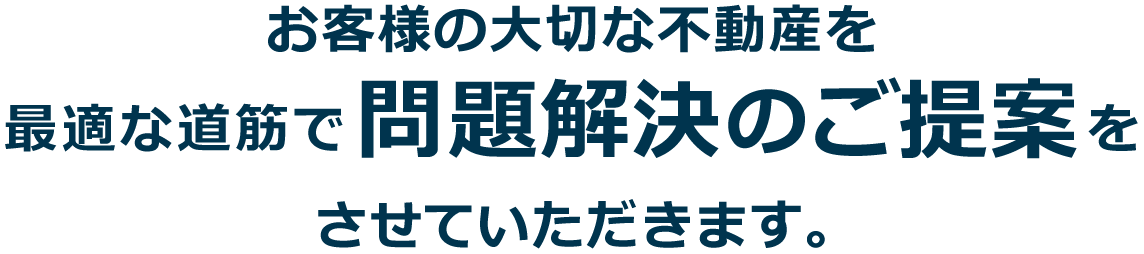 お客様の大切な不動産を最適な道筋で問題解決のご提案をさせていただきます。